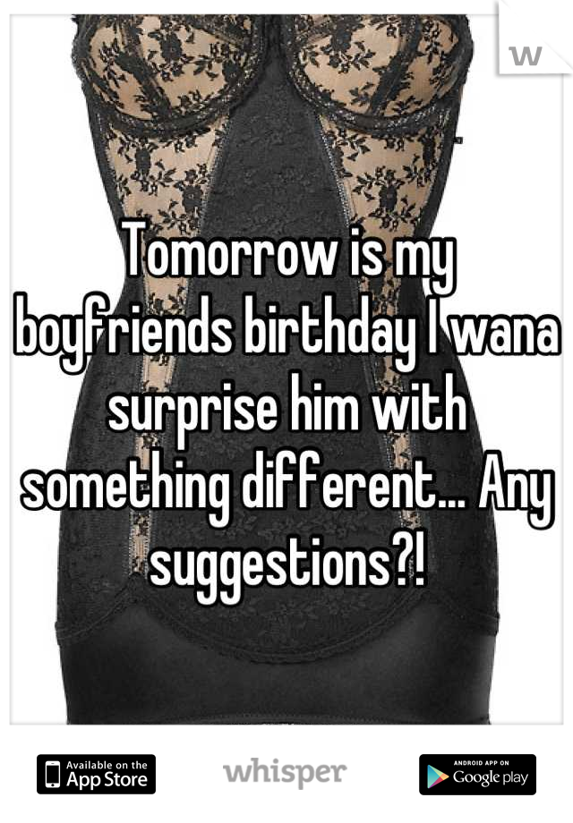 Tomorrow is my boyfriends birthday I wana surprise him with something different... Any suggestions?!