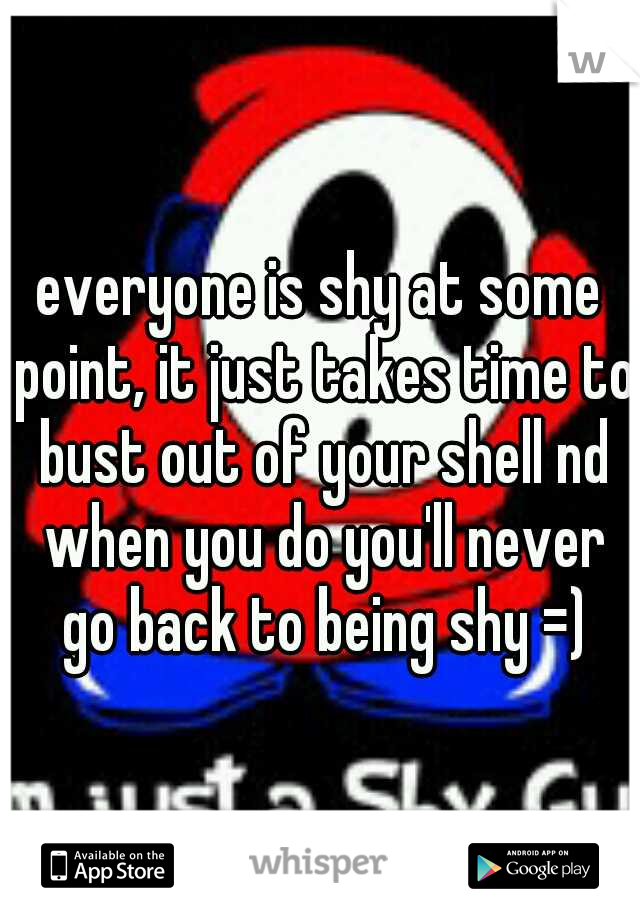 everyone is shy at some point, it just takes time to bust out of your shell nd when you do you'll never go back to being shy =)