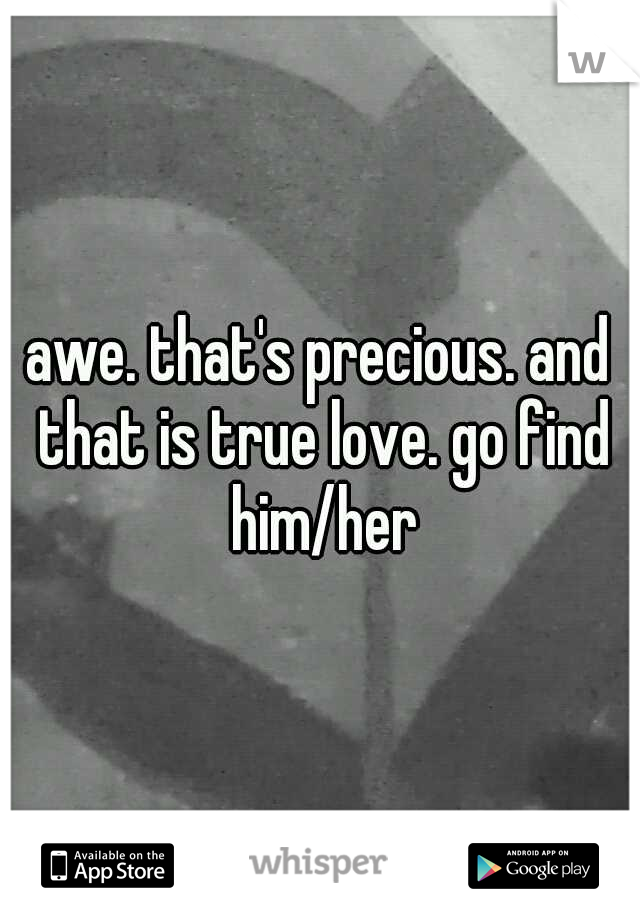 awe. that's precious. and that is true love. go find him/her