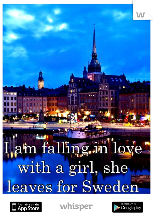 I am falling in love with a girl, she leaves for Sweden this fall.
