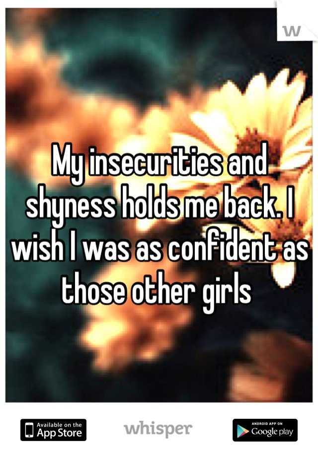 My insecurities and shyness holds me back. I wish I was as confident as those other girls 