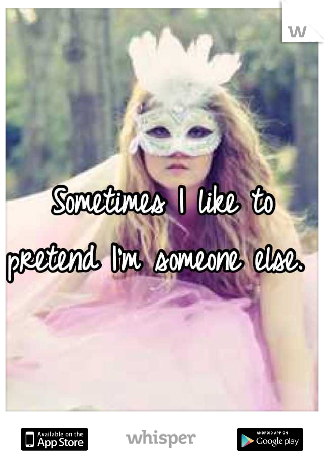 Sometimes I like to pretend I'm someone else. 