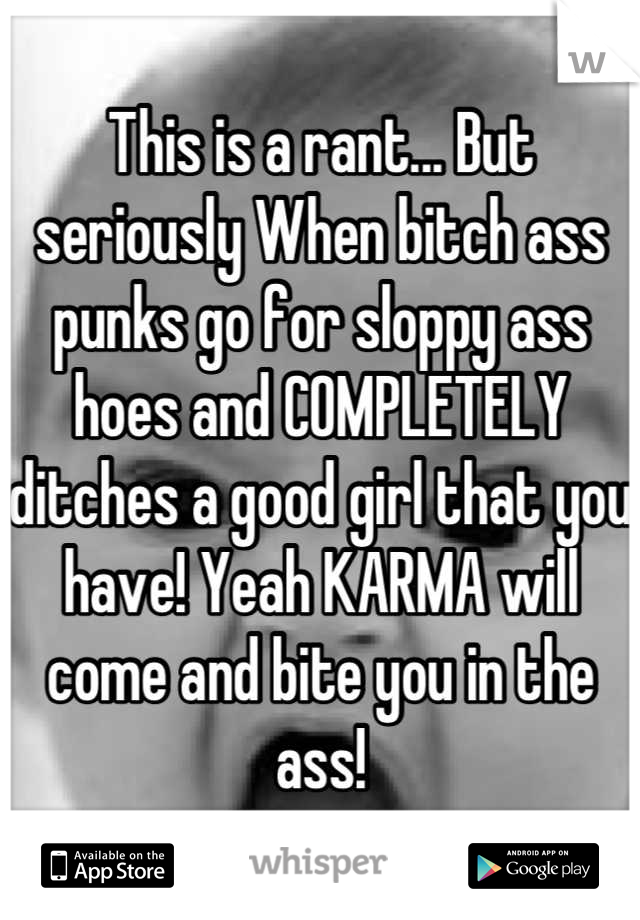 This is a rant... But seriously When bitch ass punks go for sloppy ass hoes and COMPLETELY ditches a good girl that you have! Yeah KARMA will come and bite you in the ass!
