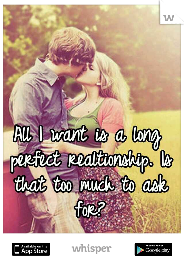 All I want is a long perfect realtionship. Is that too much to ask for?