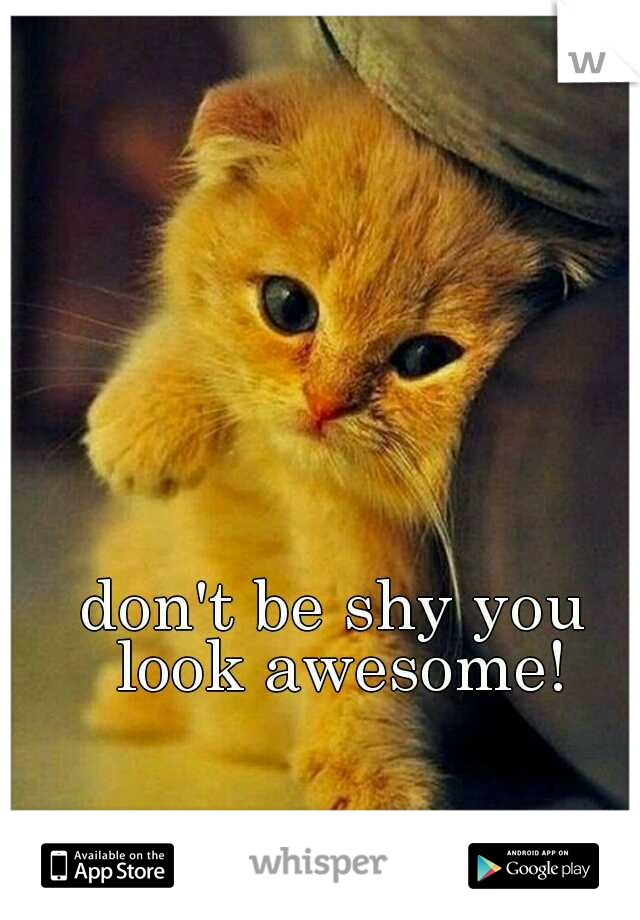 don't be shy you look awesome!
