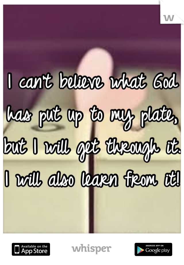 I can't believe what God has put up to my plate, but I will get through it. I will also learn from it!