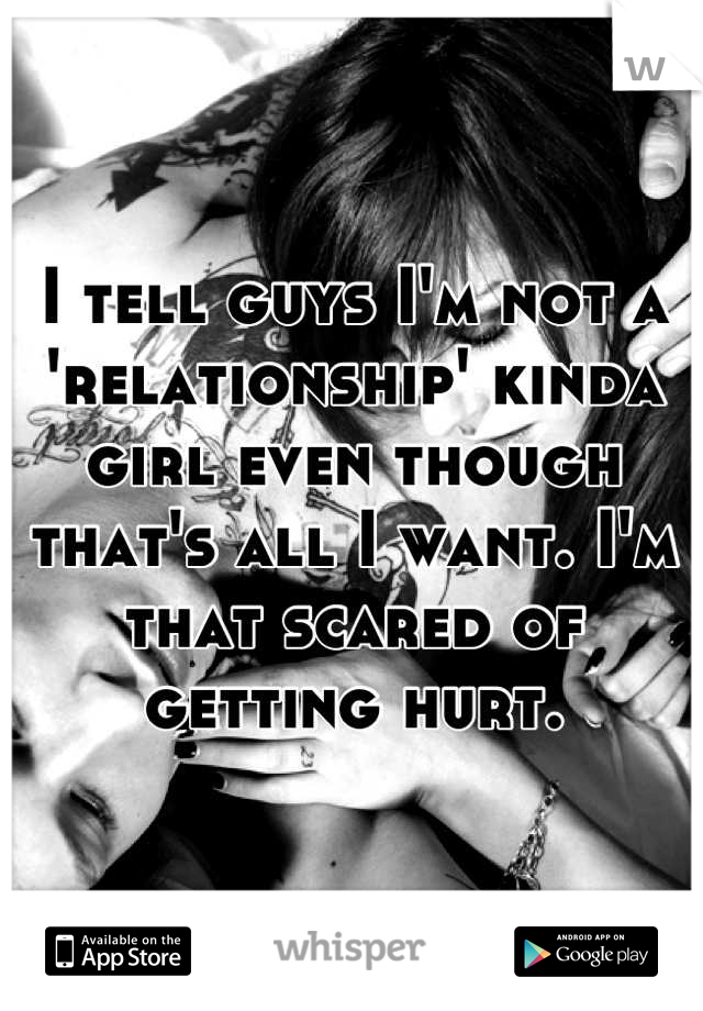 I tell guys I'm not a 'relationship' kinda girl even though that's all I want. I'm that scared of getting hurt.