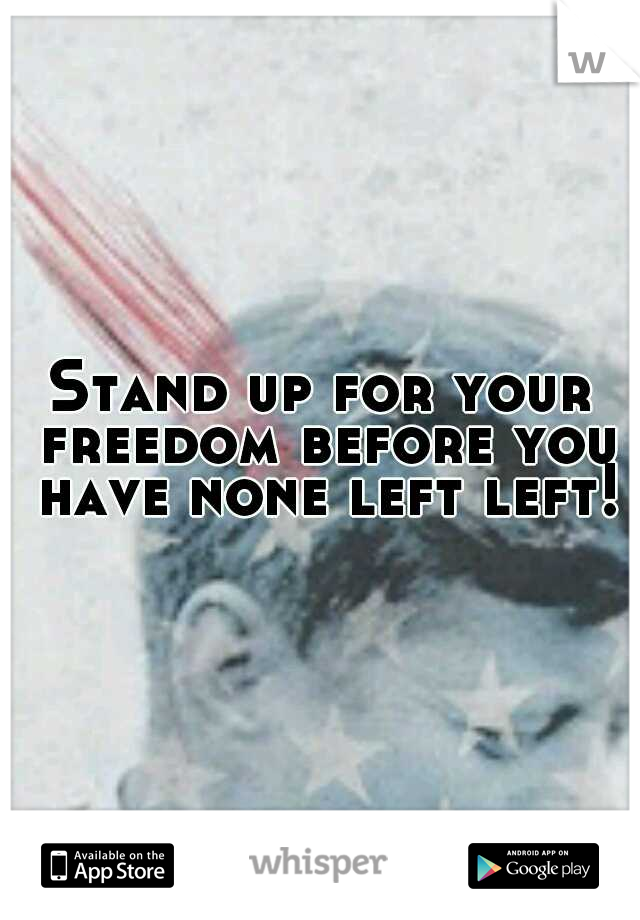 Stand up for your freedom before you have none left left!