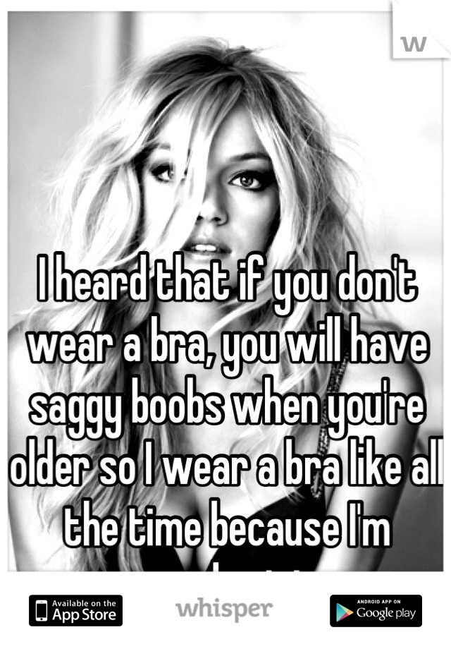 I heard that if you don't wear a bra, you will have saggy boobs when you're older so I wear a bra like all the time because I'm scared not to. 