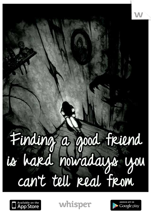  Finding a good friend is hard nowadays you can't tell real from fake anymore.