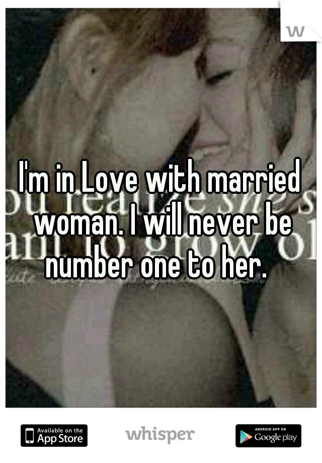 I'm in Love with married woman. I will never be number one to her.  