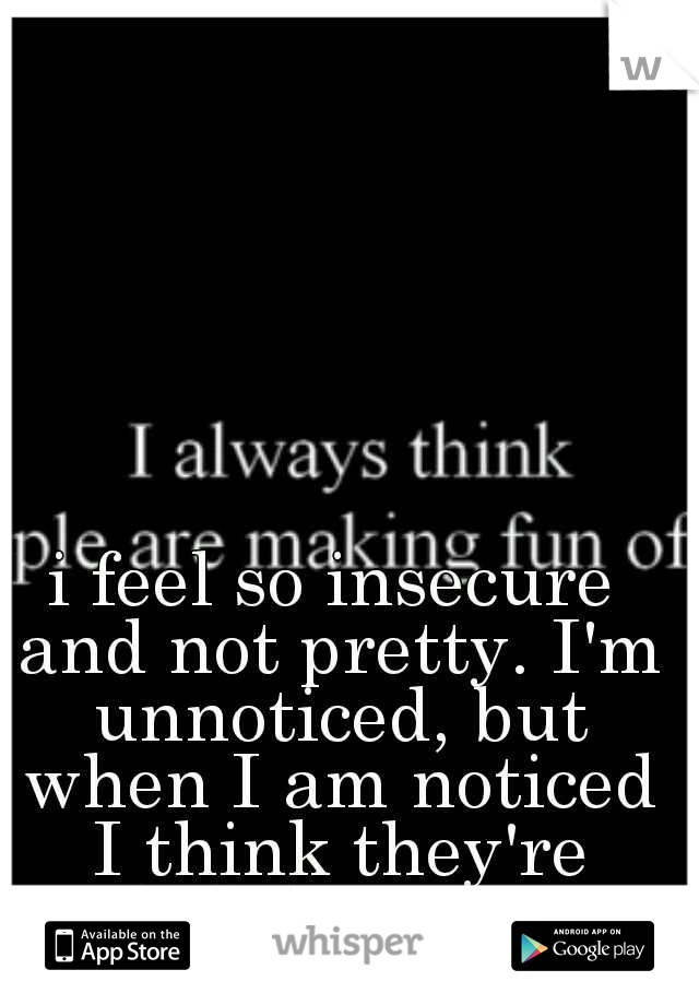 i feel so insecure and not pretty. I'm unnoticed, but when I am noticed I think they're judging me. 