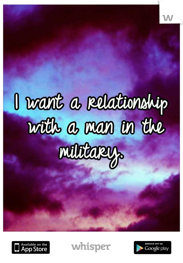 I want a relationship with a man in the military. 