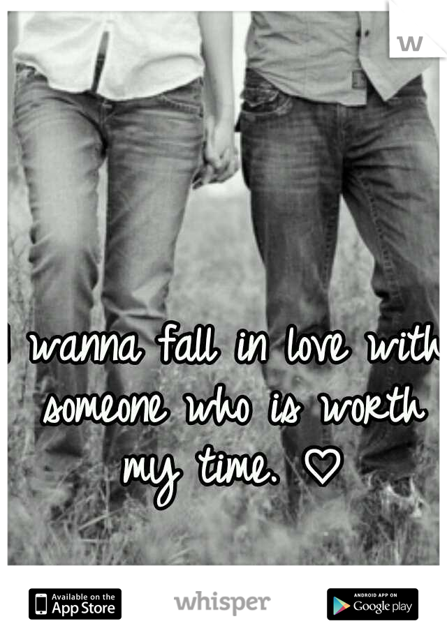 I wanna fall in love with someone who is worth my time. ♡