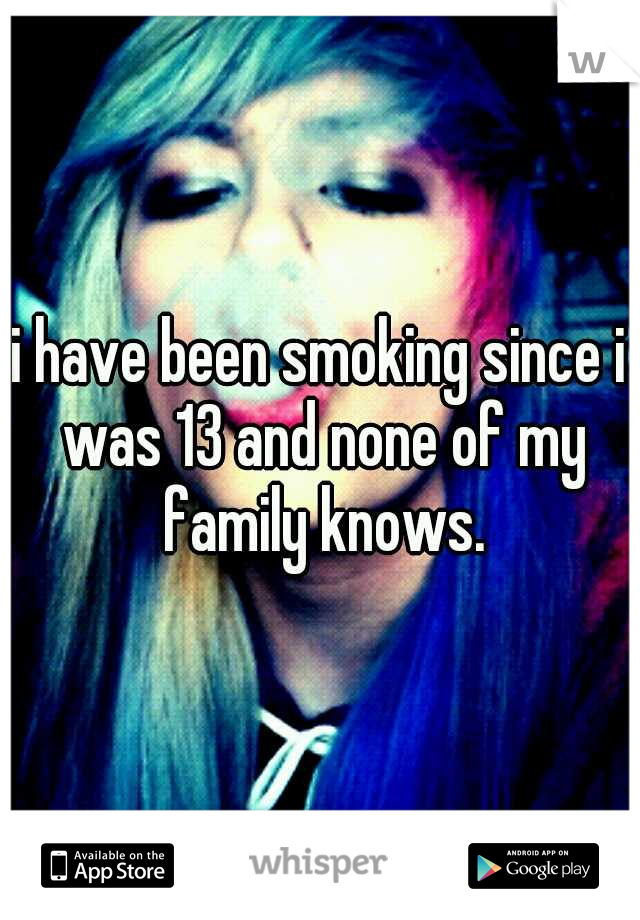 i have been smoking since i was 13 and none of my family knows.