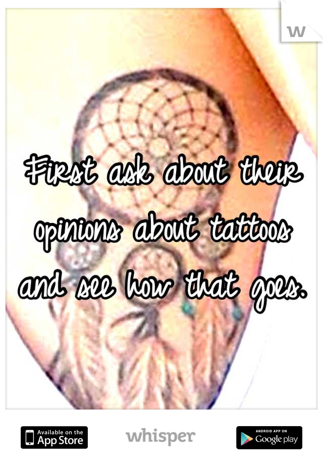 First ask about their opinions about tattoos and see how that goes.