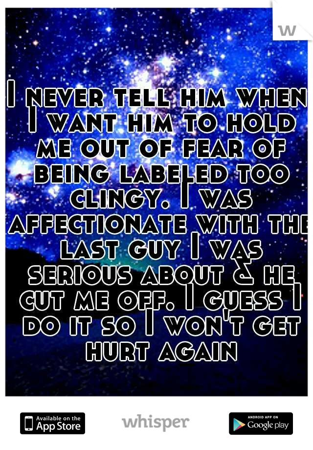 I never tell him when I want him to hold me out of fear of being labeled too clingy. I was affectionate with the last guy I was serious about & he cut me off. I guess I do it so I won't get hurt again