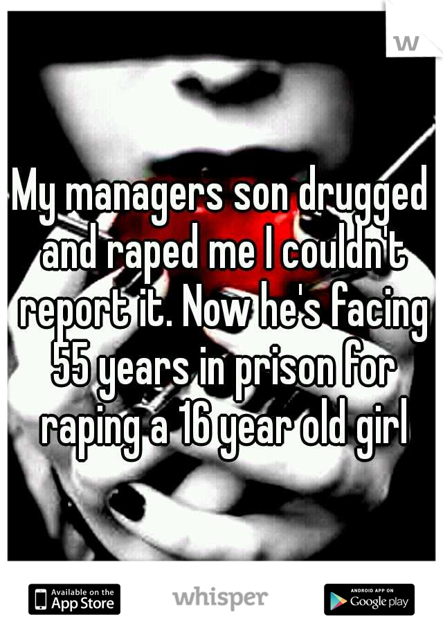 My managers son drugged and raped me I couldn't report it. Now he's facing 55 years in prison for raping a 16 year old girl