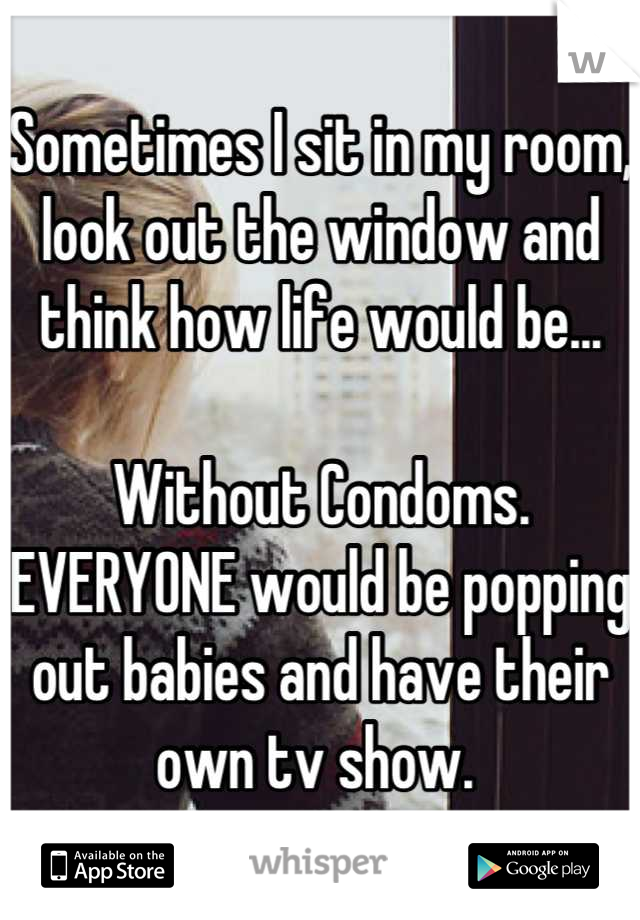 Sometimes I sit in my room, look out the window and think how life would be...

Without Condoms.
EVERYONE would be popping out babies and have their own tv show. 