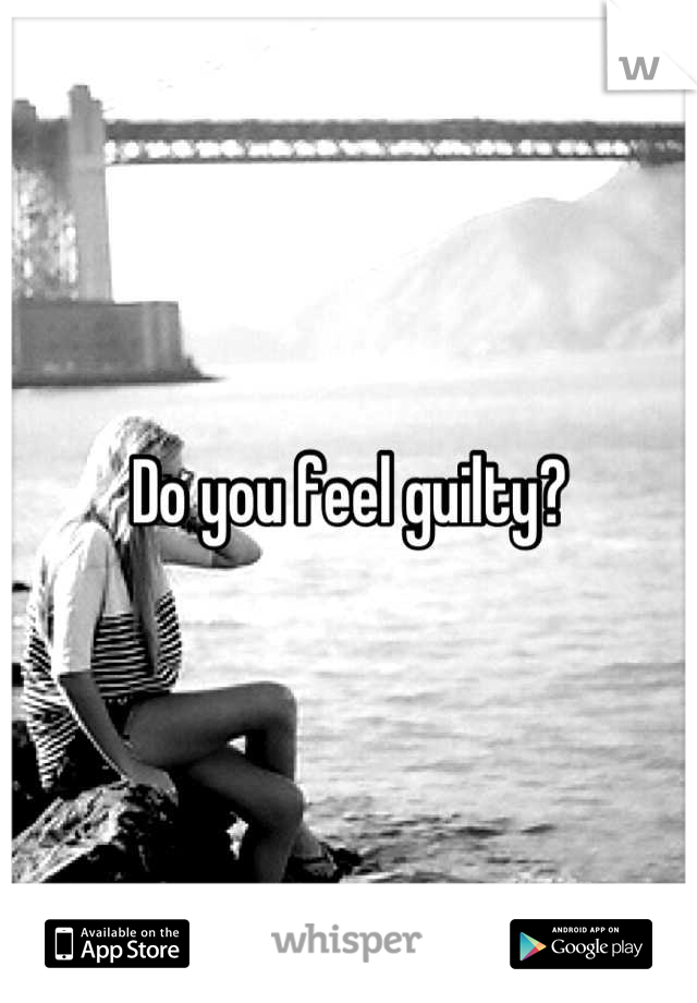 Do you feel guilty?