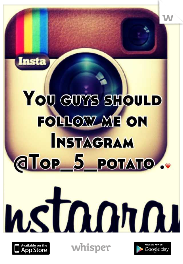 You guys should follow me on Instagram @Top_5_potato .❤