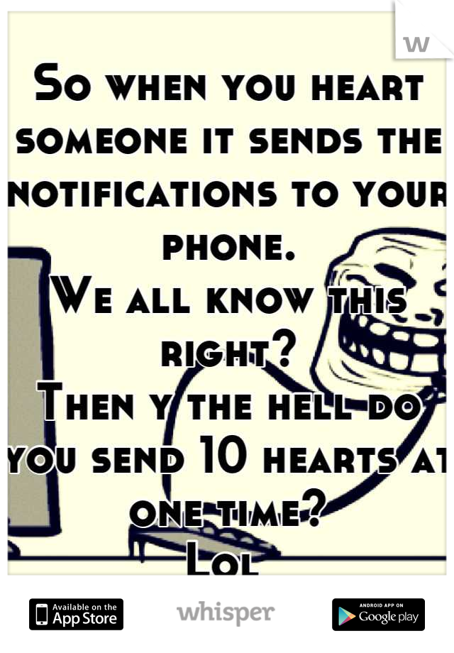 So when you heart someone it sends the notifications to your phone. 
We all know this right?
Then y the hell do you send 10 hearts at one time?
Lol 