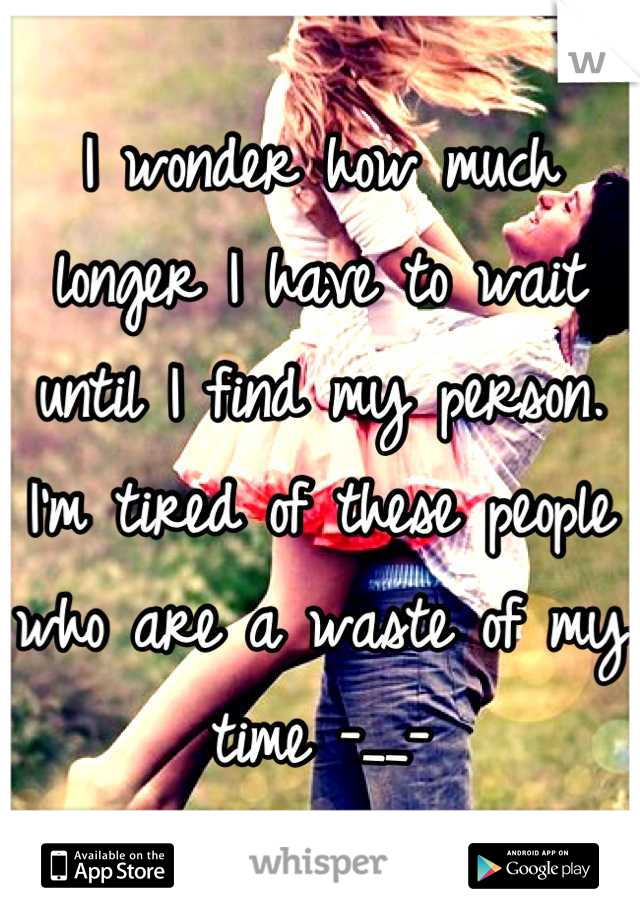 I wonder how much longer I have to wait until I find my person. I'm tired of these people who are a waste of my time -__-
