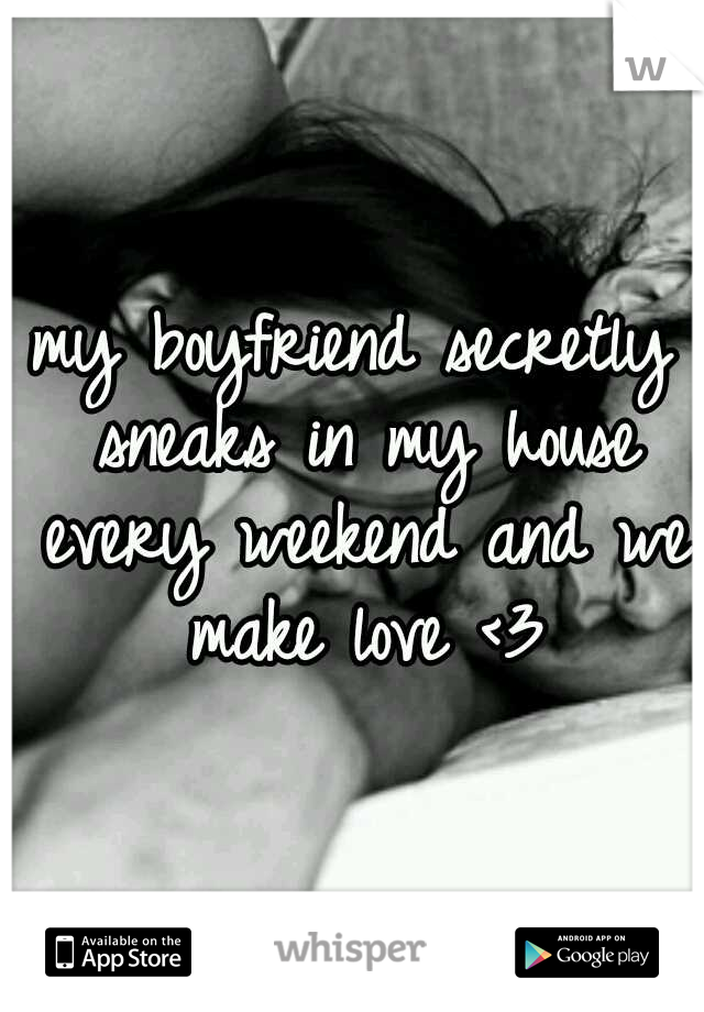 my boyfriend secretly sneaks in my house every weekend and we make love <3