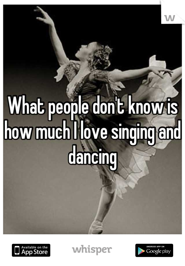 What people don't know is how much I love singing and dancing