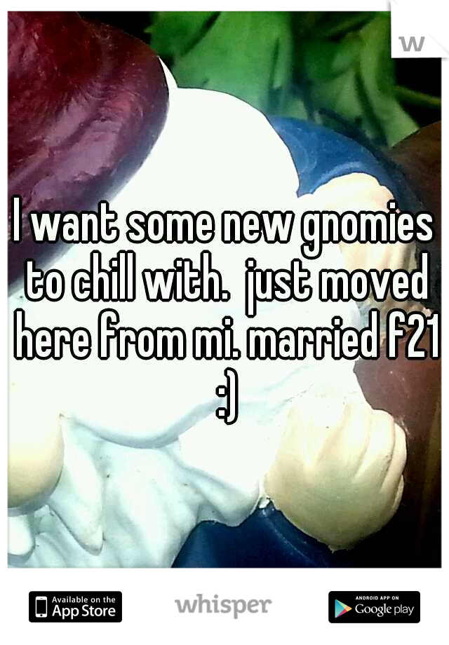 I want some new gnomies to chill with.  just moved here from mi. married f21 :)