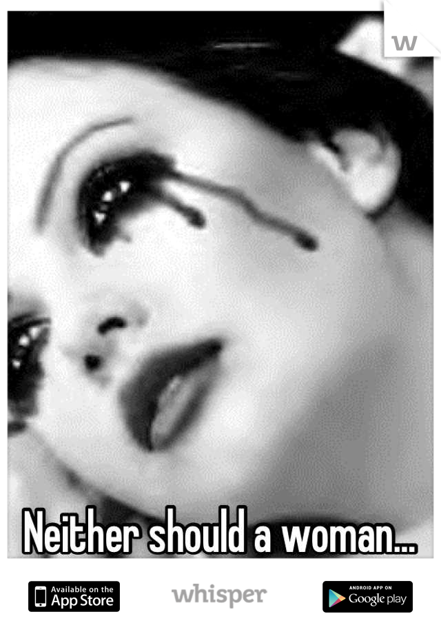 Neither should a woman... 
