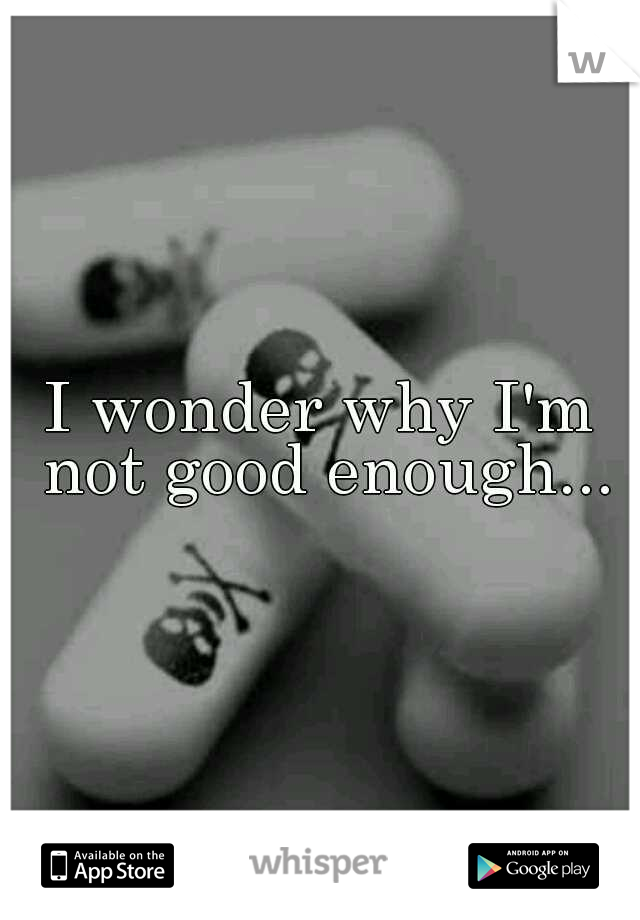 I wonder why I'm not good enough...