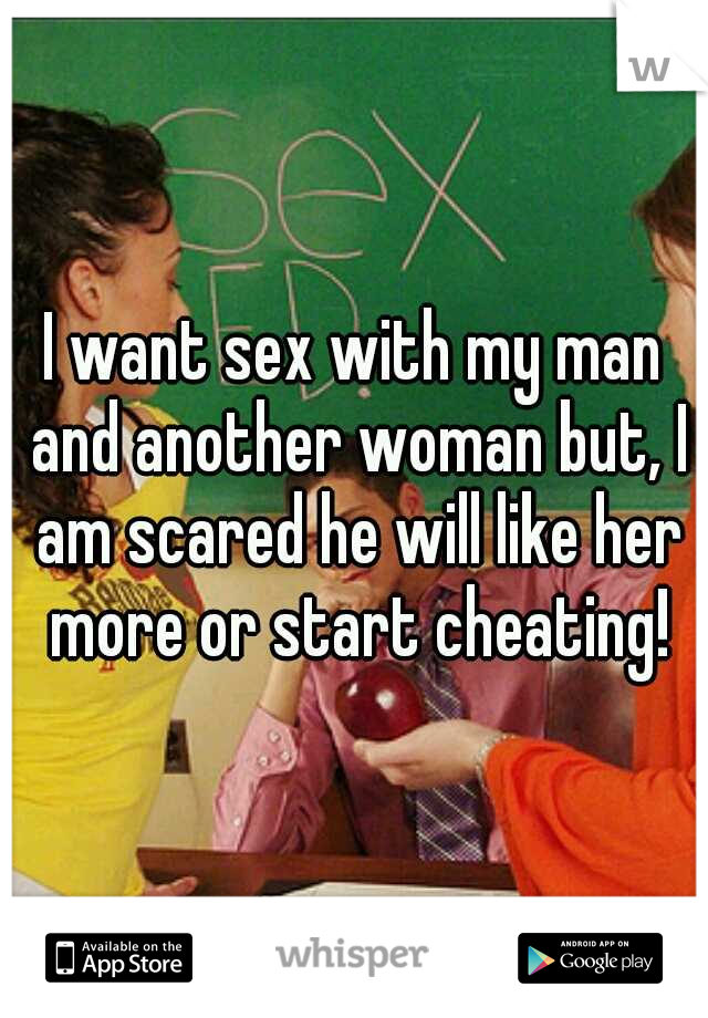 I want sex with my man and another woman but, I am scared he will like her more or start cheating!