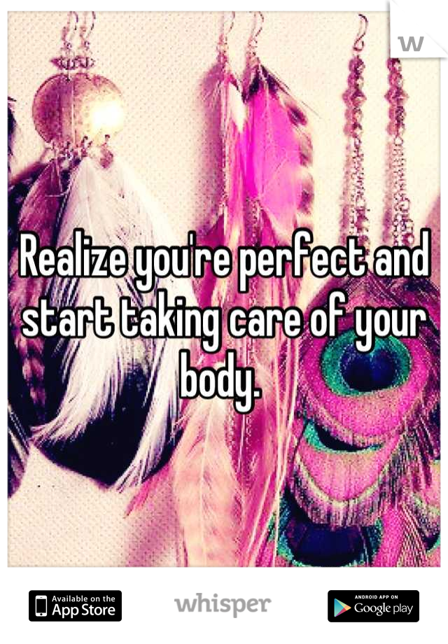 Realize you're perfect and start taking care of your body. 