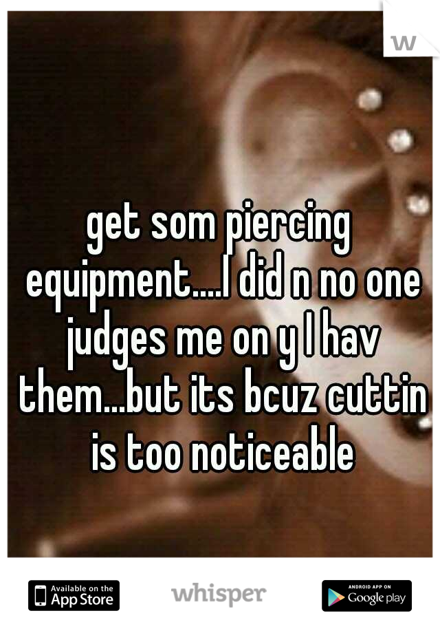 get som piercing equipment....I did n no one judges me on y I hav them...but its bcuz cuttin is too noticeable