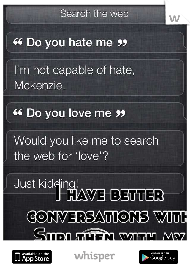 I have better conversations with Suri then with my actual friends.,..