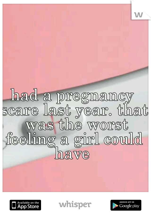 had a pregnancy scare last year. that  was the worst feeling a girl could have 