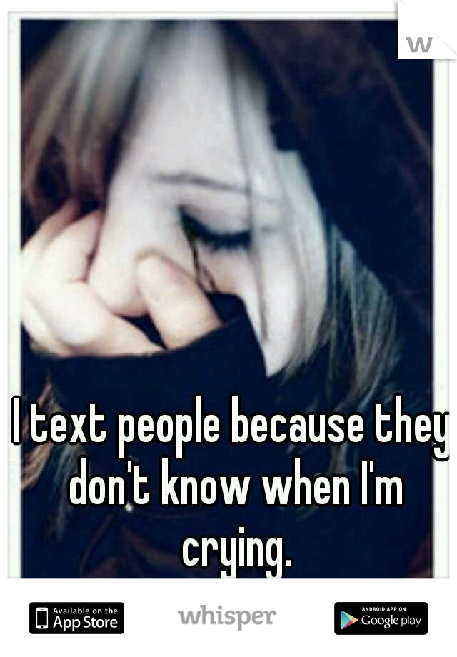 I text people because they don't know when I'm crying.