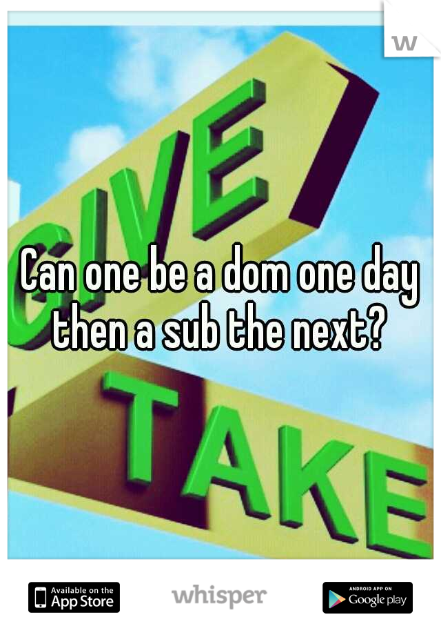 Can one be a dom one day then a sub the next? 