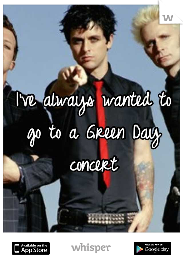I've always wanted to go to a Green Day concert