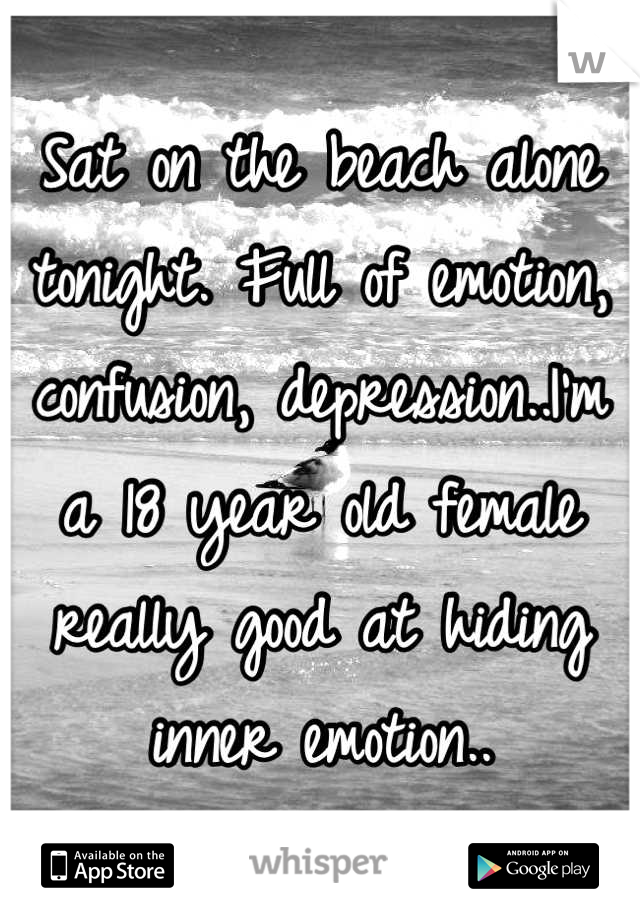 Sat on the beach alone tonight. Full of emotion, confusion, depression..I'm a 18 year old female really good at hiding inner emotion..