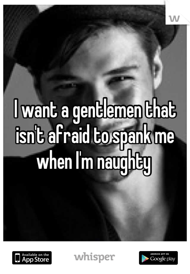 I want a gentlemen that isn't afraid to spank me when I'm naughty 
