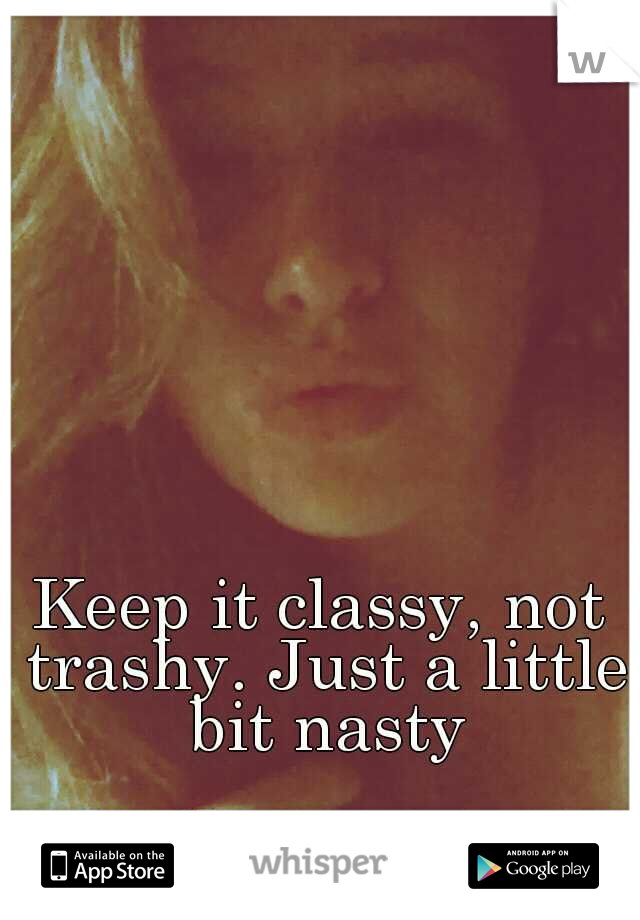 Keep it classy, not trashy. Just a little bit nasty