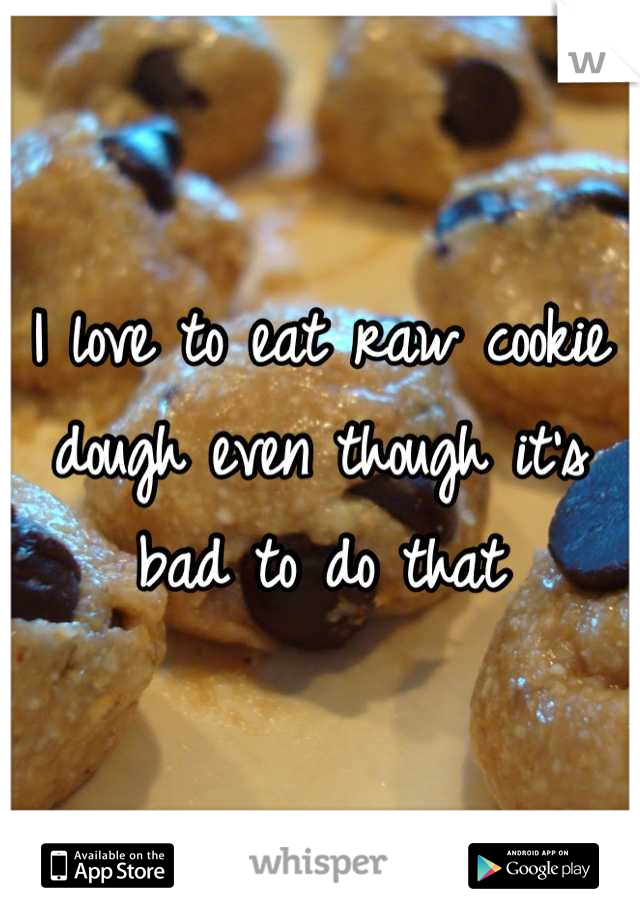 I love to eat raw cookie dough even though it's bad to do that