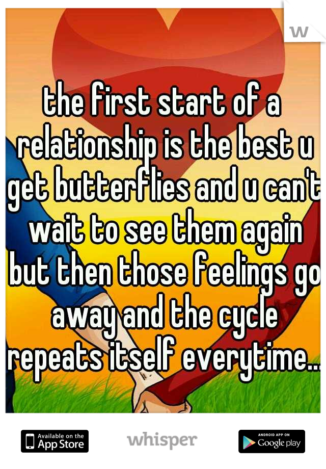 the first start of a relationship is the best u get butterflies and u can't wait to see them again but then those feelings go away and the cycle repeats itself everytime... 