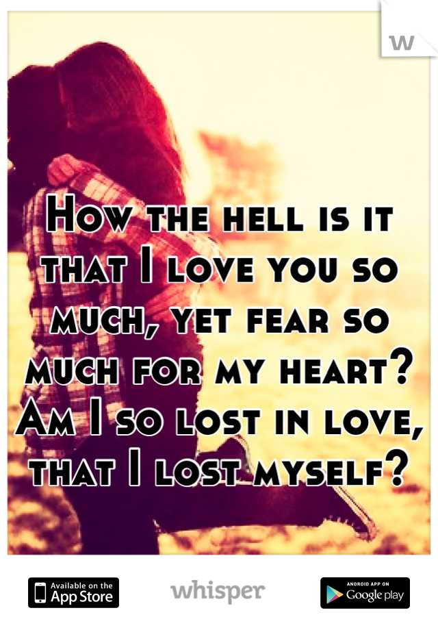How the hell is it that I love you so much, yet fear so much for my heart? Am I so lost in love, that I lost myself?