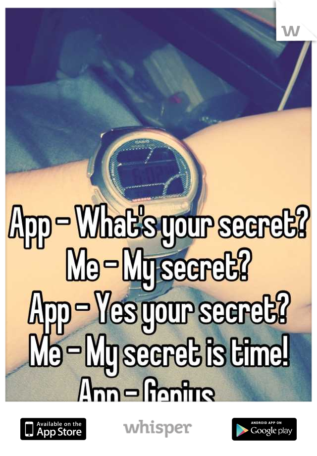 App - What's your secret? 
Me - My secret?
App - Yes your secret?
Me - My secret is time!
App - Genius.....