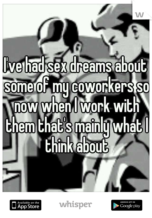I've had sex dreams about some of my coworkers so now when I work with them that's mainly what I think about