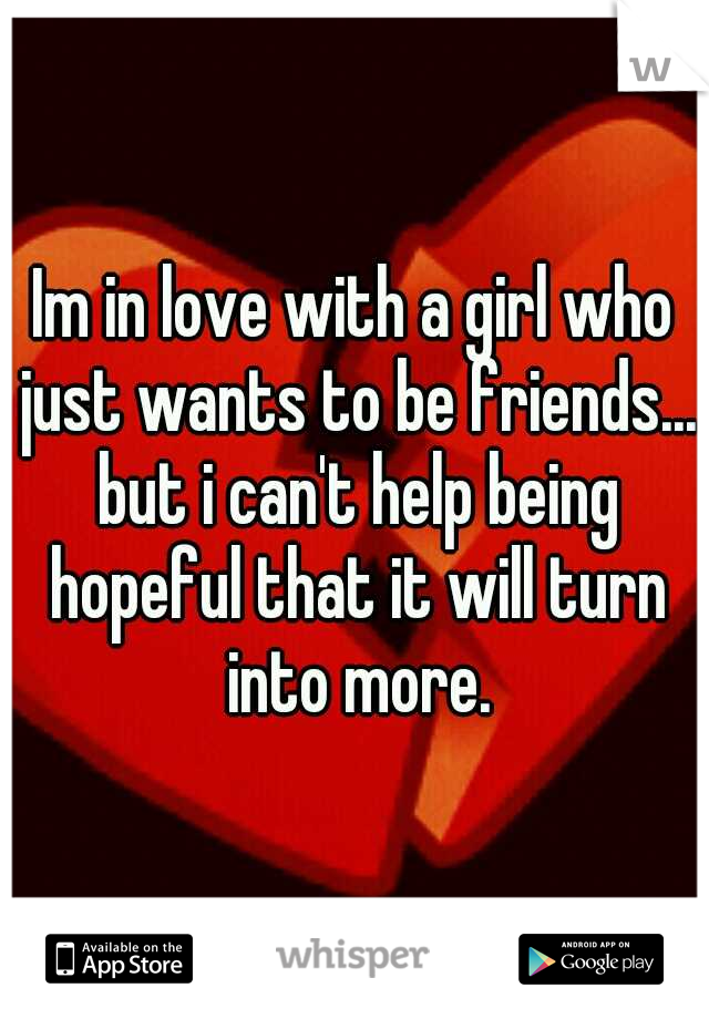Im in love with a girl who just wants to be friends... but i can't help being hopeful that it will turn into more.