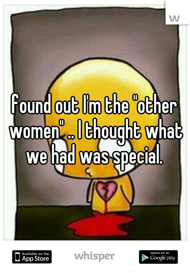 found out I'm the "other women" .. I thought what we had was special. 